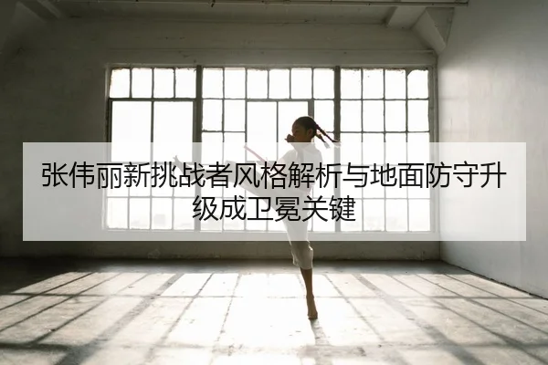 张伟丽新挑战者风格解析与地面防守升级成卫冕关键