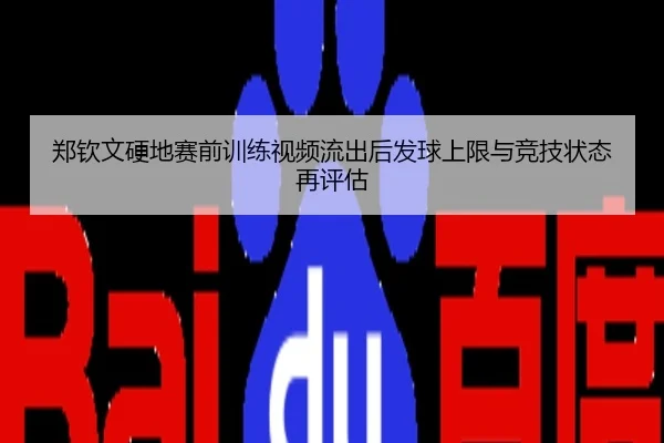 郑钦文硬地赛前训练视频流出后发球上限与竞技状态再评估