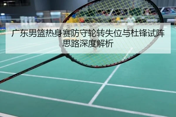 广东男篮热身赛防守轮转失位与杜锋试阵思路深度解析